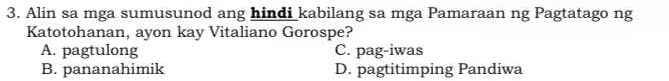 Alin sa mga sumusunod ang hindi kabilang sa mga Pamaraan ng Pagtatago ng
Katotohanan, ayon kay Vitaliano Gorospe?
A. pagtulong C. pag-iwas
B. pananahimik D. pagtitimping Pandiwa