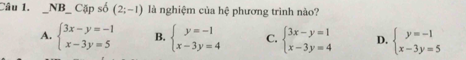 NB_ Cặp số (2;-1) là nghiệm của hệ phương trình nào?
A. beginarrayl 3x-y=-1 x-3y=5endarray. B. beginarrayl y=-1 x-3y=4endarray. C. beginarrayl 3x-y=1 x-3y=4endarray. D. beginarrayl y=-1 x-3y=5endarray.