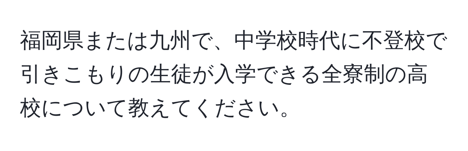 福岡県または九州で、中学校時代に不登校で引きこもりの生徒が入学できる全寮制の高校について教えてください。