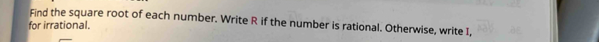 Find the square root of each number. Write R if the number is rational. Otherwise, write I, 
for irrational.