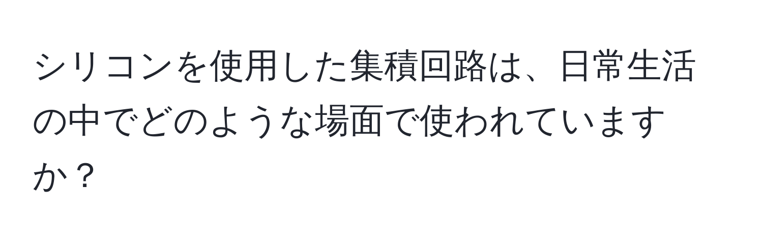 シリコンを使用した集積回路は、日常生活の中でどのような場面で使われていますか？