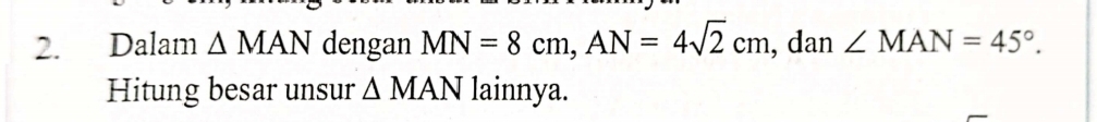 Dalam △ MAN dengan MN=8cm, AN=4sqrt(2)cm , dan ∠ MAN=45°. 
Hitung besar unsur △ MAN lainnya.