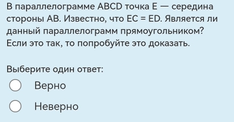 В лараллелограмме АВСр точка Ε ー середина
стороны АВ. Известно, что EC=ED. Является ли
данный πараллелограмм прямоугольником?
Εсли эτο τаκ, το πоπробуйτе этο доказать.
Выберите один ответ:
Bерно
Неверно