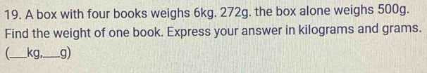 A box with four books weighs 6kg. 272g. the box alone weighs 500g. 
Find the weight of one book. Express your answer in kilograms and grams. 
_ kg,_ g)