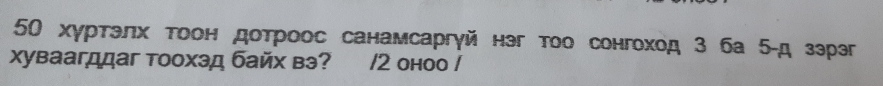 50 хуртэлх тоон дотроос санамсаргγй нэг тоо сонгоход З ба 5 -д зэрэг 
хуваагддаг тоохэд байх вэ? /2 оноо /