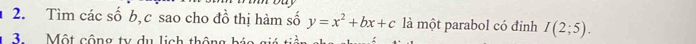 Tìm các số b, c sao cho đồ thị hàm số y=x^2+bx+c là một parabol có đỉnh I(2;5). 
3. Một cộng ty du lịch thô