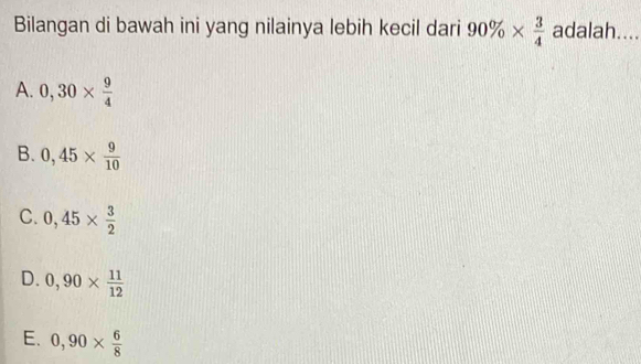 Bilangan di bawah ini yang nilainya lebih kecil dari 90% *  3/4  adalah....
A. 0,30*  9/4 
B. 0,45*  9/10 
C. 0,45*  3/2 
D. 0,90*  11/12 
E. 0,90*  6/8 