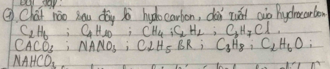 bel pay. 
Q Chat nao Bau dàn s hydoearbon, dan ruát aio Rydnoearben
C_2H_6; C_4H_10; CH_4; C_2H_2; C_6H_7Cl,
CACO_3; NANO_3; C_2H_5BR; C_3H_8; C_2H_6O
NAHCO_3