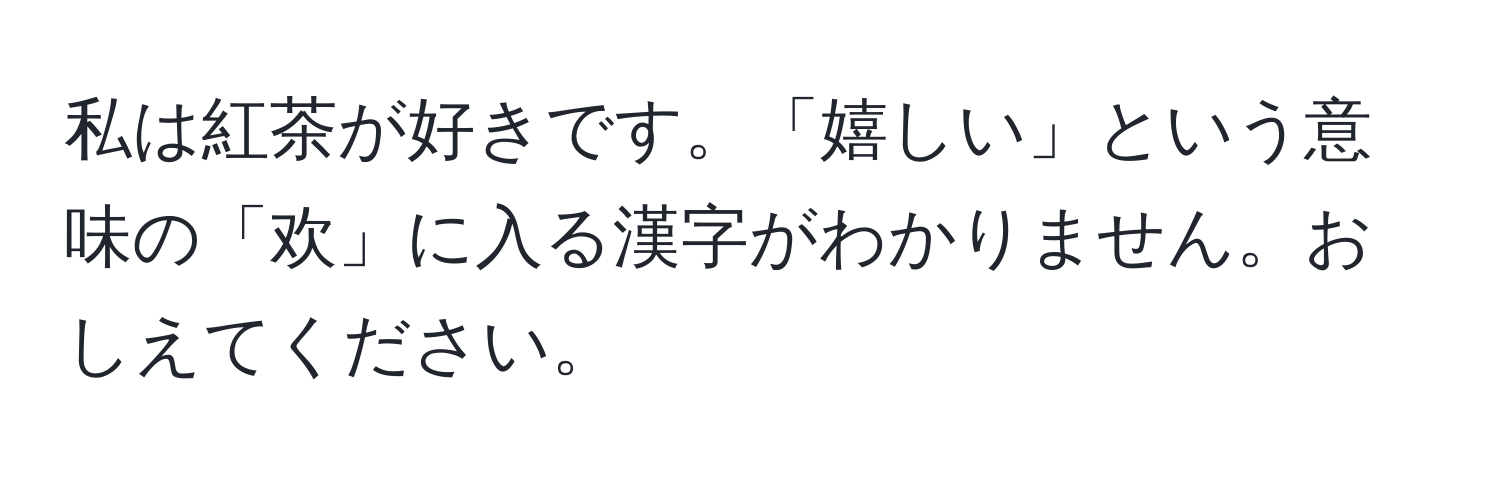 私は紅茶が好きです。「嬉しい」という意味の「欢」に入る漢字がわかりません。おしえてください。