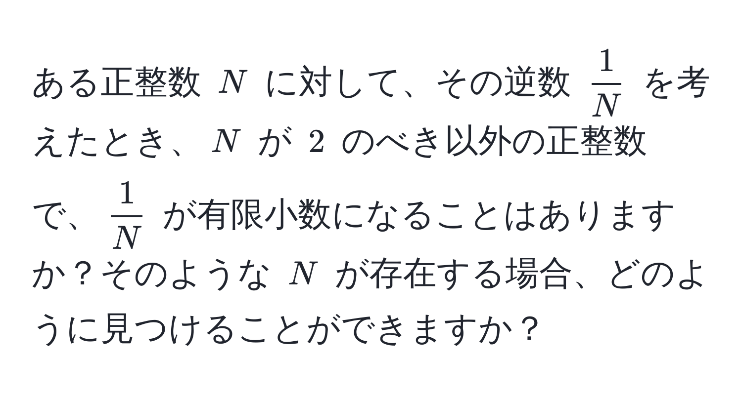 ある正整数 $N$ に対して、その逆数 $  1/N  $ を考えたとき、$ N $ が $ 2 $ のべき以外の正整数で、$  1/N  $ が有限小数になることはありますか？そのような $ N $ が存在する場合、どのように見つけることができますか？