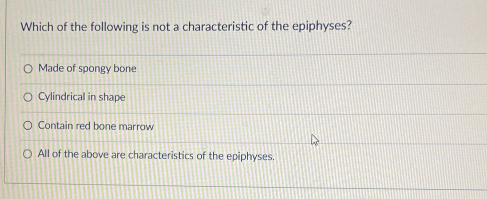 Which of the following is not a characteristic of the epiphyses?
Made of spongy bone
Cylindrical in shape
Contain red bone marrow
All of the above are characteristics of the epiphyses.