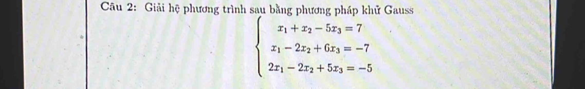 Giải hệ phương trình sau bằng phương pháp khử Gauss
beginarrayl x_1+x_2-5x_3=7 x_1-2x_2+6x_3=-7 2x_1-2x_2+5x_3=-5endarray.