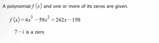 A polynomial f(x) and one or more of its zeros are given.
f(x)=4x^3-59x^2+242x-150
7-i is a zero