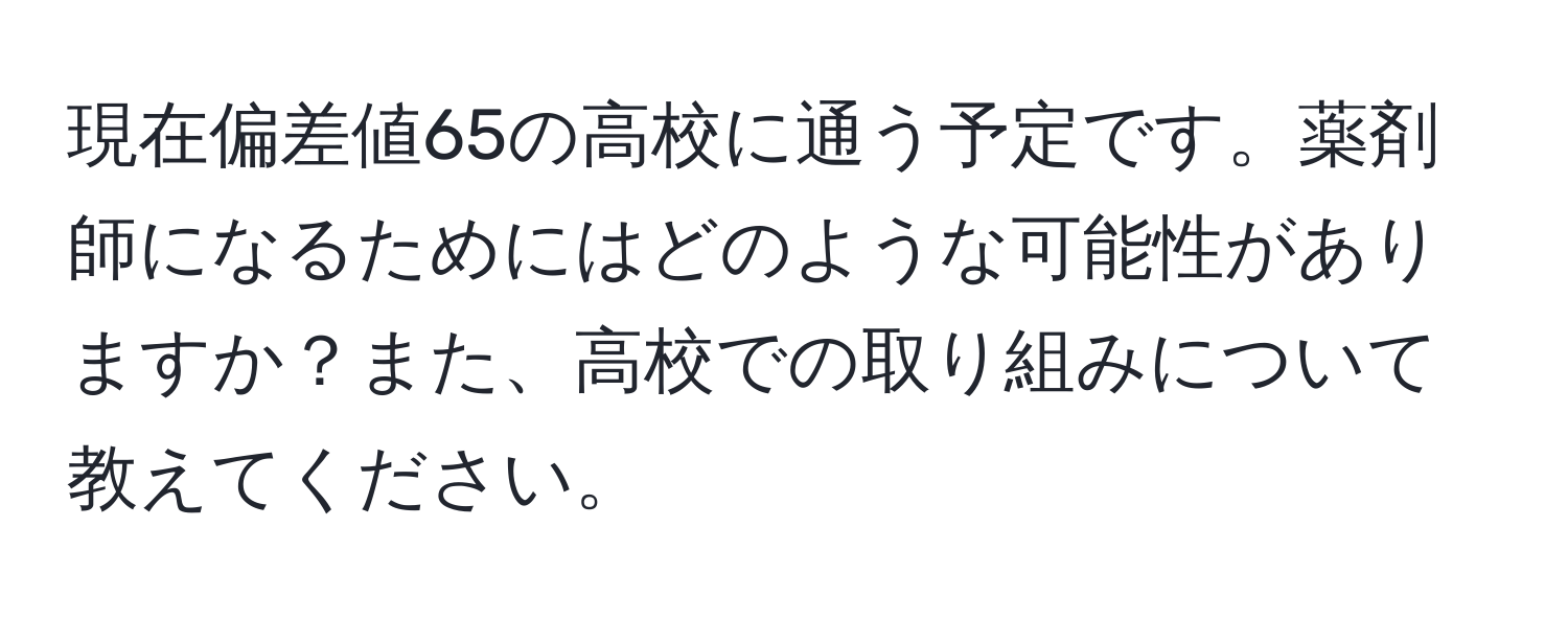 現在偏差値65の高校に通う予定です。薬剤師になるためにはどのような可能性がありますか？また、高校での取り組みについて教えてください。