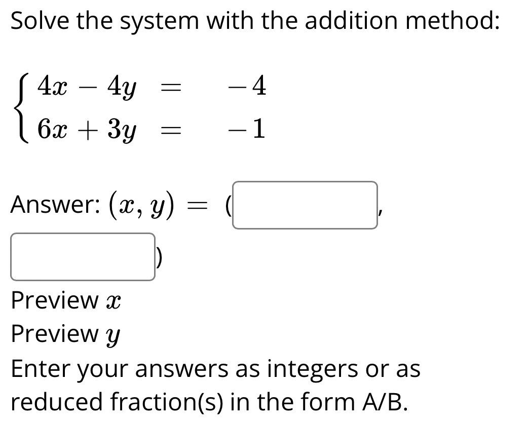 Solve the system with the addition method:
beginarrayl 4x-4y=-4 6x+3y=-1endarray.
Answer: (x,y)=(□ ,
□ )
Preview x
Preview y
Enter your answers as integers or as
reduced fraction(s) in the form A/B.