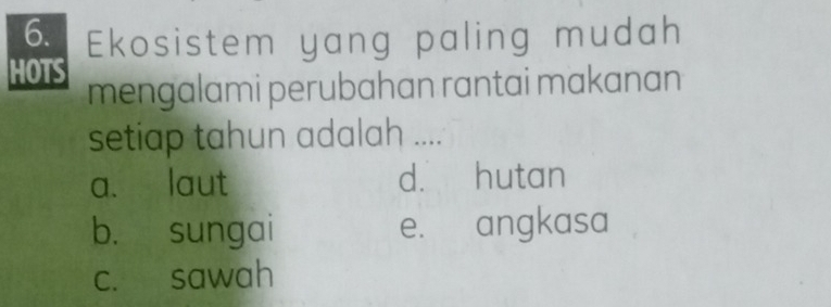 Ekosistem yang paling mudah
HOTS mengalami perubahan rantai makanan
setiap tahun adalah ....
a. laut d. hutan
b. sungai e. angkasa
c. sawah