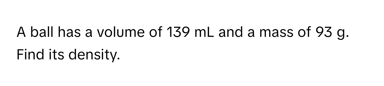 A ball has a volume of 139 mL and a mass of 93 g. Find its density.