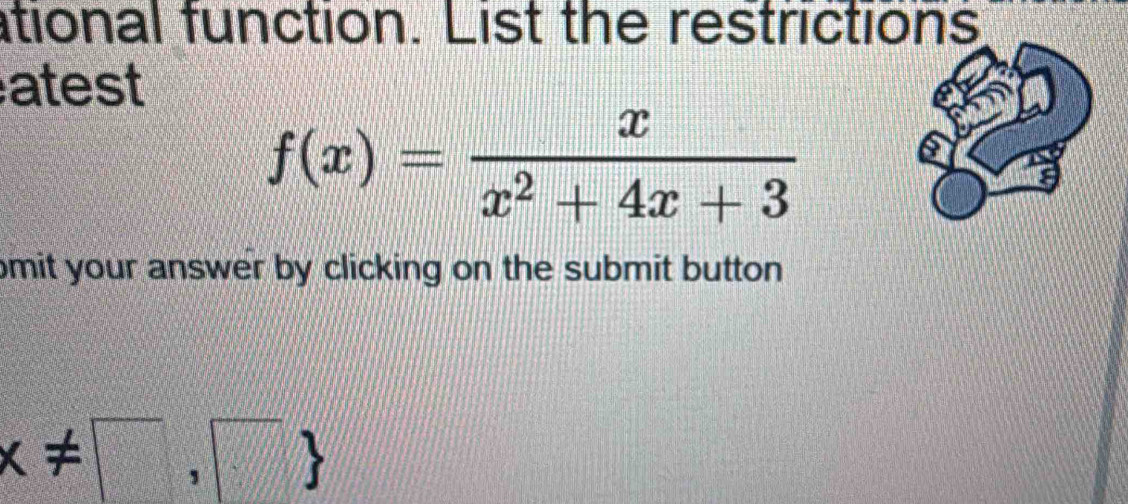 ational function. List the restrictions 
atest
f(x)= x/x^2+4x+3 
omit your answer by clicking on the submit button.
x!= □ ,□ 