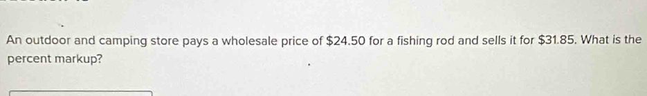 An outdoor and camping store pays a wholesale price of $24.50 for a fishing rod and sells it for $31.85. What is the 
percent markup?