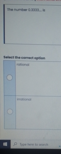 The number 0.3333... is
Select the correct option
rational
irrational
Type here to search