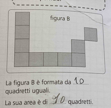 figura B 
La figura B è formata da_ 
quadretti uguali. 
La sua area è di _quadretti.