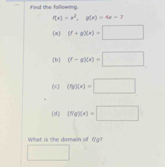 Find the following.
f(x)=x^2, g(x)=4x-7
(a) (f+g)(x)=□
(b) (f-g)(x)=□
(c) (fg)(x)=□
(d) (f/g)(x)=□
What is the domain of f/g?