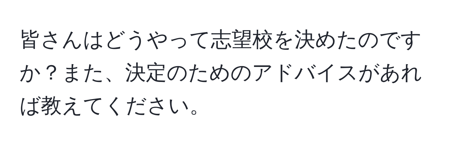 皆さんはどうやって志望校を決めたのですか？また、決定のためのアドバイスがあれば教えてください。