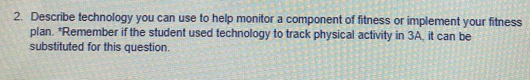 Describe technology you can use to help monitor a component of fitness or implement your fitness 
plan. *Remember if the student used technology to track physical activity in 3A, it can be 
substituted for this question.