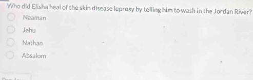 Who did Elisha heal of the skin disease leprosy by telling him to wash in the Jordan River?
Naaman
Jehu
Nathan
Absalom