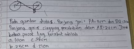 Paca gambar dialas, Ponjong jari? PA=15cm dan BQ:2cm
Panjang garins singgung perselutuan dalam AB=24cm Jarck
kedua pucat ling Fersebut adolan
a. locm c. 2b cm
b. 25cm d. 31cm