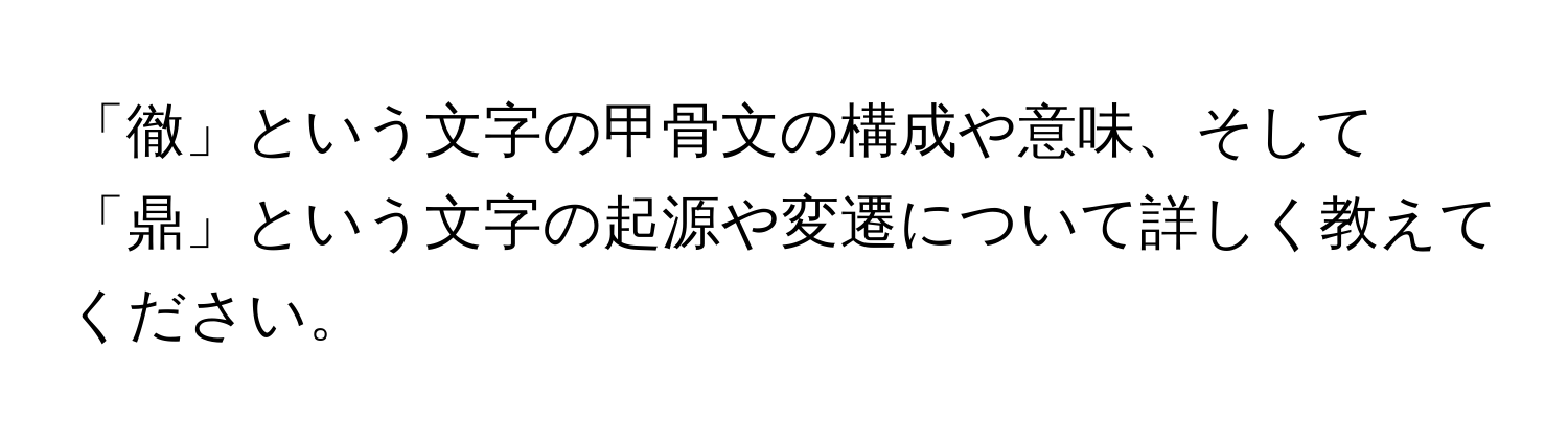 「徹」という文字の甲骨文の構成や意味、そして「鼎」という文字の起源や変遷について詳しく教えてください。