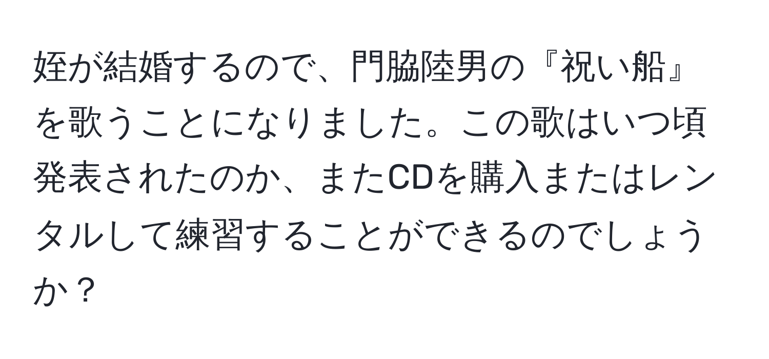 姪が結婚するので、門脇陸男の『祝い船』を歌うことになりました。この歌はいつ頃発表されたのか、またCDを購入またはレンタルして練習することができるのでしょうか？