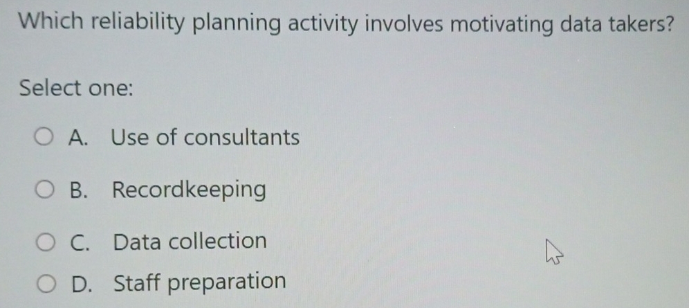 Which reliability planning activity involves motivating data takers?
Select one:
A. Use of consultants
B. Recordkeeping
C. Data collection
D. Staff preparation