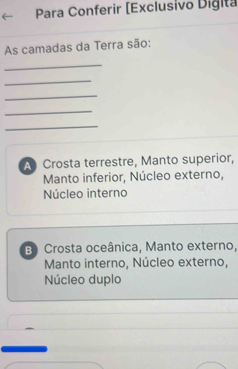 Para Conferir [Exclusivo Digita
As camadas da Terra são:
_
_
_
_
_
A Crosta terrestre, Manto superior,
Manto inferior, Núcleo externo,
Núcleo interno
B Crosta oceânica, Manto externo,
Manto interno, Núcleo externo,
Núcleo duplo