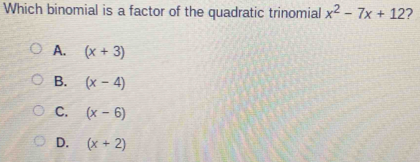 Which binomial is a factor of the quadratic trinomial x^2-7x+12 ?
A. (x+3)
B. (x-4)
C. (x-6)
D. (x+2)