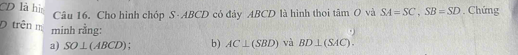 CD là hì 
Câu 16. Cho hình chóp S· ABCD có đáy ABCD là hình thoi tan O và SA=SC, SB=SD. Chứng 
D trên m minh rằng: và BD⊥ (SAC). 
a) SO⊥ (ABCD) : b) AC⊥ (SBD)