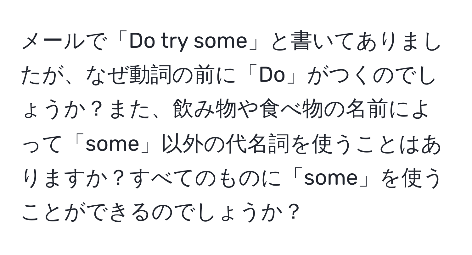 メールで「Do try some」と書いてありましたが、なぜ動詞の前に「Do」がつくのでしょうか？また、飲み物や食べ物の名前によって「some」以外の代名詞を使うことはありますか？すべてのものに「some」を使うことができるのでしょうか？