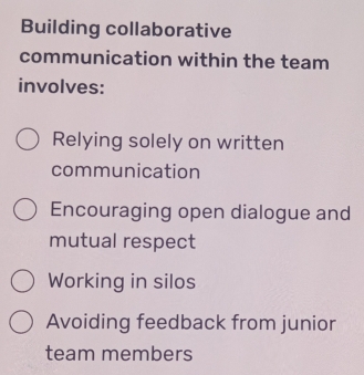 Building collaborative
communication within the team
involves:
Relying solely on written
communication
Encouraging open dialogue and
mutual respect
Working in silos
Avoiding feedback from junior
team members