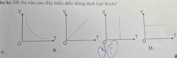 ầu 46. Đồ thị nào sau đây biểu diễn đúng định luật Boyle? 
v 
v 
T 
T 
A. 
B. 
D.