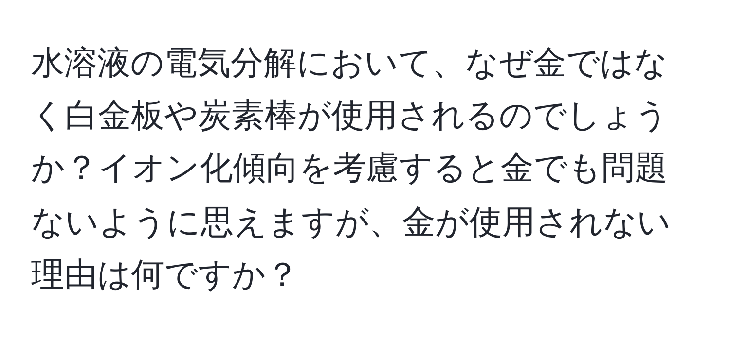 水溶液の電気分解において、なぜ金ではなく白金板や炭素棒が使用されるのでしょうか？イオン化傾向を考慮すると金でも問題ないように思えますが、金が使用されない理由は何ですか？