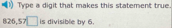 Type a digit that makes this statement true.
826,57□ is divisible by 6.