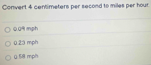 Convert 4 centimeters per second to miles per hour.
0.09 mph
0.23 mph
0.58 mph