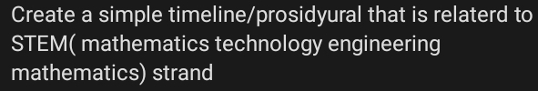 Create a simple timeline/prosidyural that is relaterd to 
STEM( mathematics technology engineering 
mathematics) strand