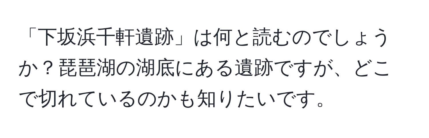 「下坂浜千軒遺跡」は何と読むのでしょうか？琵琶湖の湖底にある遺跡ですが、どこで切れているのかも知りたいです。