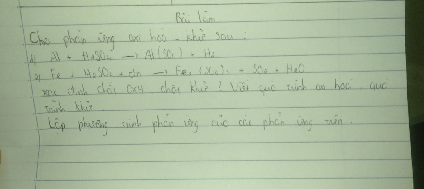 Bai lám 
Cho phán zīng oxi háo. Khi sau :
Al+H_2SO_4to Al(SO_4)_+H_2
al1
Fe+H_2SO_4+Ctnto Fe_2(SO_4)_3+SO_2+H_2O
xéc cinh chái OxH, chái khiè? Vièi quò tuinh ax hoá, quó 
tainh Klce 
Lep phazing eink phen vàng cic can phón zòng mán.