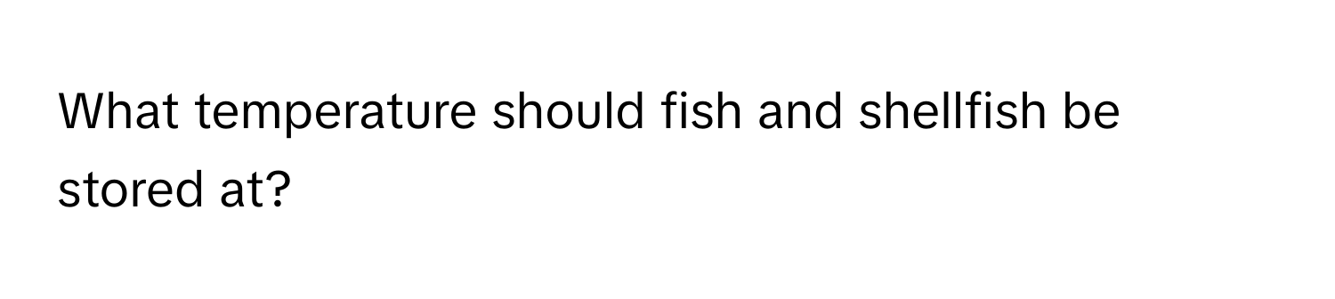 What temperature should fish and shellfish be stored at?