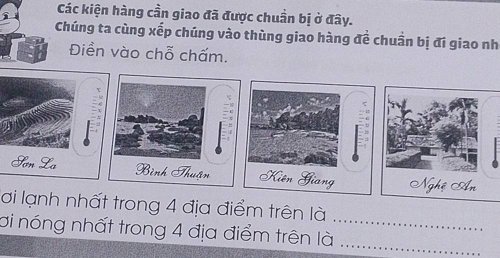 Các kiện hàng cần giao đã được chuẩn bị ở đây. 
Chúng ta cùng xếp chúng vào thùng giao hàng đề chuẩn bị đi giao nh 
Điền vào chỗ chấm. 
℃
-1c
: X
-1
12
Sơn La 
Nghệ Ấn 
lơi lạnh nhất trong 4 địa điểm trên là 
_ 
ơi nóng nhất trong 4 địa điểm trên là_