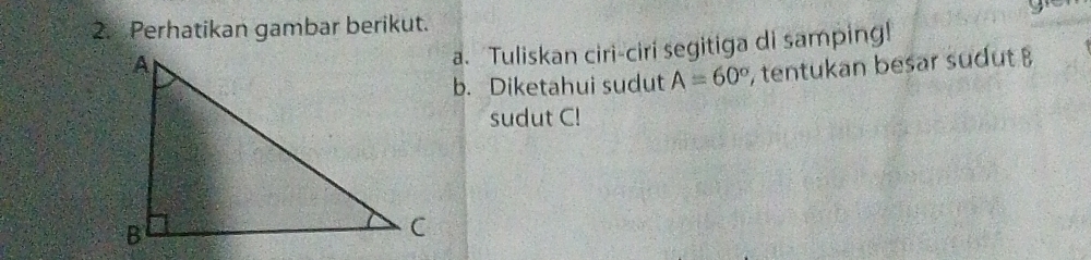 Perhatikan gambar berikut. 
a. Tuliskan ciri-ciri segitiga di samping! 
b. Diketahui sudut A=60° , tentukan besar sudut B
sudut C!