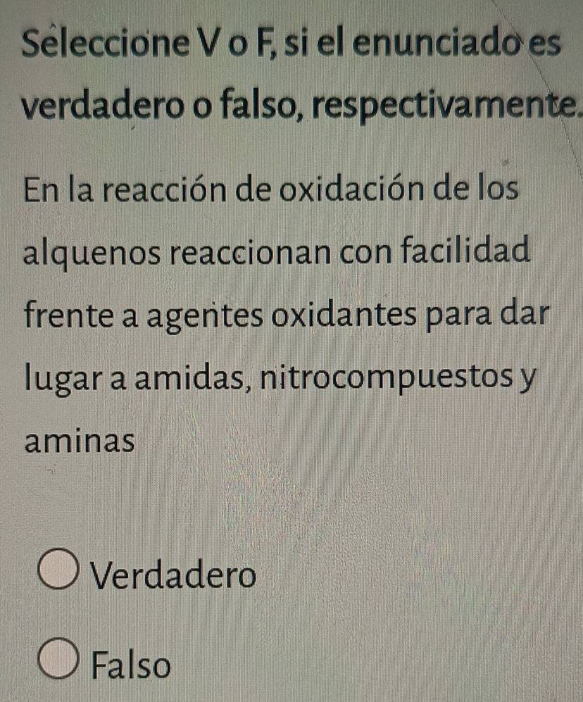 Séleccione V o F, si el enunciado es
verdadero o falso, respectivamente.
En la reacción de oxidación de los
alquenos reaccionan con facilidad
frente a agentes oxidantes para dar
lugar a amidas, nitrocompuestos y
aminas
Verdadero
Falso