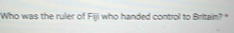 Who was the ruler of Fiji who handed control to Britain? *